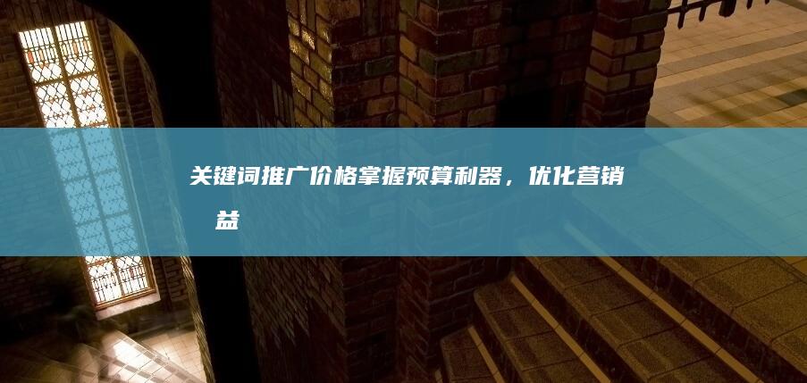 关键词推广价格：掌握预算利器，优化营销效益